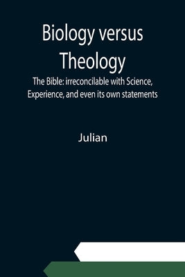 Biology versus Theology. The Bible: irreconcilable with Science, Experience, and even its own statements by Julian