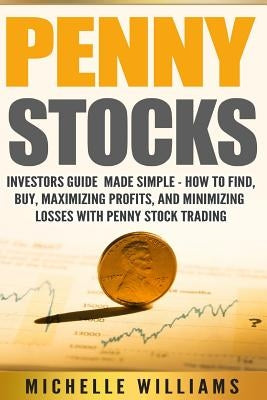 Penny Stocks: Investors Guide Made Simple - How to Find, Buy, Maximize Profits, and Minimize Losses with Penny Stock Trading by Williams, Michelle