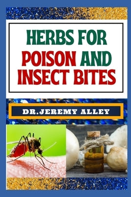 Herbs for Poison and Insect Bites: Harnessing Nature's Healing Power, A Guide To Treating Poisonous Exposures And Stings With Nature's Bounty by Alley, Jeremy
