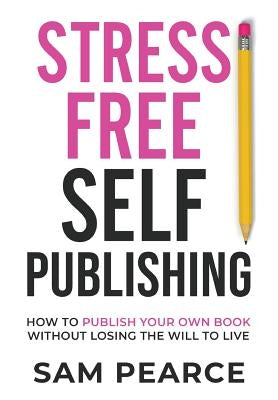 Stress-Free Self-Publishing: How to publish your own book without losing the will to live by Pearce, Samantha
