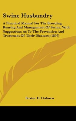 Swine Husbandry: A Practical Manual For The Breeding, Rearing And Management Of Swine, With Suggestions As To The Prevention And Treatm by Coburn, Foster D.