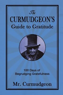 The Curmudgeon's Guide to Gratitude: 100 Days of Begrudging Gratefulness by Curmudgeon, Mr