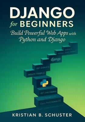 Django for Beginners: Build Powerful Web Apps with Python and Django by Schuster, Kristian B.