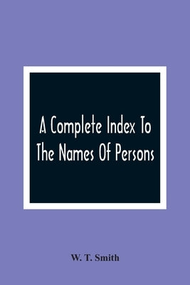 A Complete Index To The Names Of Persons, Places And Subjects Mentioned In Littell'S Laws Of Kentucky: A Genealogical And Historical Guide by T. Smith, W.