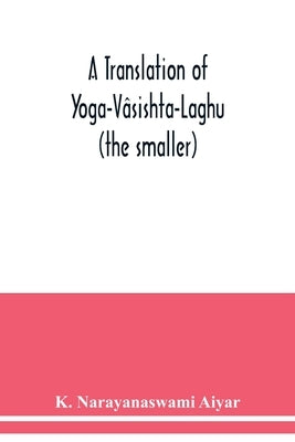 A translation of Yoga-Vâsishta-Laghu - (the smaller) by Narayanaswami Aiyar, K.