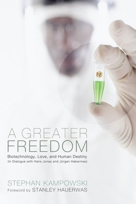A Greater Freedom: Biotechnology, Love, and Human Destiny (in Dialogue with Hans Jonas and Jürgen Habermas) by Kampowski, Stephan