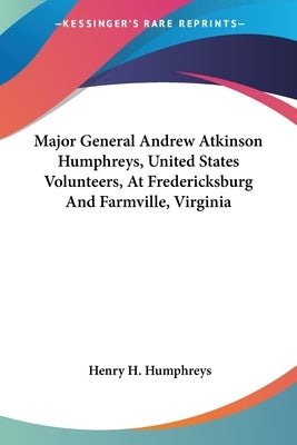 Major General Andrew Atkinson Humphreys, United States Volunteers, At Fredericksburg And Farmville, Virginia by Humphreys, Henry H.