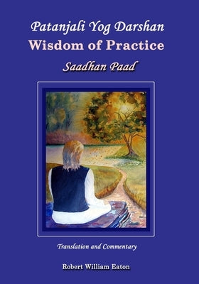 Patanjali Yog Darshan Wisdom of Practice: Saadhan Paad by Eaton, Robert William