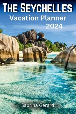 The Seychelles Vacation Planner 2024: Your Ultimate Companion to the Jewel of the Indian Ocean where Picturesque Landscapes and Natural Beauty Whisper by Gerard, Sabrina