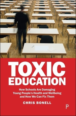 Toxic Education: How Schools Are Damaging Young People's Health and Wellbeing and How We Can Fix Them by Bonell, Chris