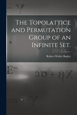 The Topolattice and Permutation Group of an Infinite Set. by Bagley, Robert Waller