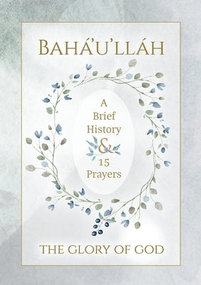 Bahá'u'lláh - The Glory of God - A Brief History & 15 Prayers: (Illustrated Bahai Prayer Book) by Bahá'u'lláh
