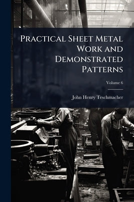 Practical Sheet Metal Work and Demonstrated Patterns by Teschmacher, John Henry