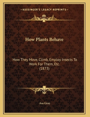 How Plants Behave: How They Move, Climb, Employ Insects To Work For Them, Etc. (1873) by Gray, Asa