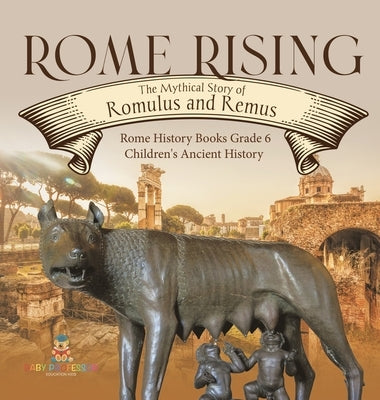 Rome Rising: The Mythical Story of Romulus and Remus Rome History Books Grade 6 Children's Ancient History by Baby Professor