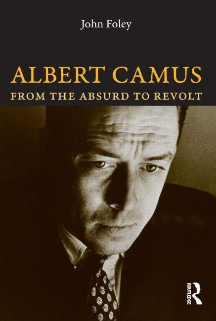 Albert Camus: From the Absurd to Revolt by Foley, John