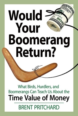 Would Your Boomerang Return?: What Birds, Hurdlers, and Boomerangs Can Teach Us About the Time Value of Money by Pritchard, Brent