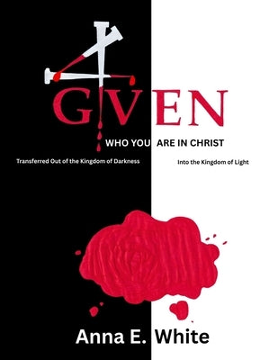 4GIVEN Who You Are In Christ Transferred Out Of The Kingdom Of Darkness Into The Kingdom Of Light by White, Anna Elisabeth