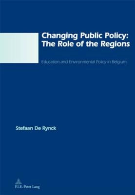 Changing Public Policy: The Role of the Regions: Education and Environmental Policy in Belgium by de Rynck, Stefaan