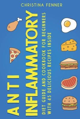 Anti Inflammatory Diet Guide And Cookbook for Beginners with 45 Delicious Recipes Inside by Fenner, Christina