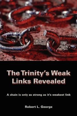The Trinity's Weak Links Revealed: A chain is only as strong as it's weakest link by George, Robert L.