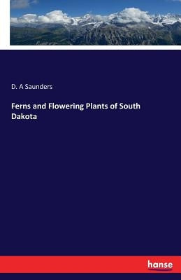 Ferns and Flowering Plants of South Dakota by Saunders, D. a.