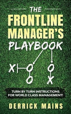The Frontline Manager's Playbook: Turn by turn instructions for world class management! by Mains, Derrick