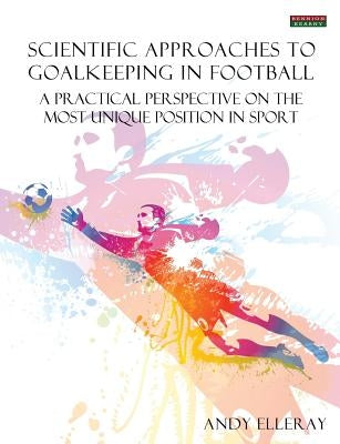 Scientific Approaches to Goalkeeping in Football: A Practical Perspective on the Most Unique Position in Sport by Elleray, Andy