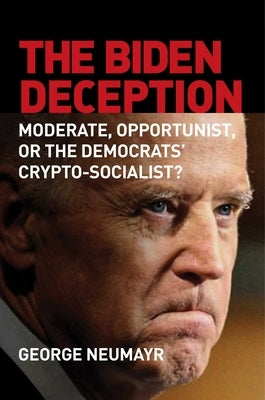 The Biden Deception: Moderate, Opportunist, or the Democrats' Crypto-Socialist? by Neumayr, George