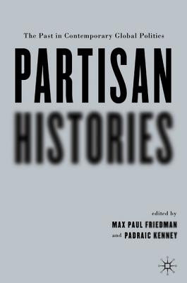 Partisan Histories: The Past in Contemporary Global Politics by Kenney, P.
