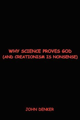 Why Science Proves God: And Creationism Is Nonsense by Denker, John S.