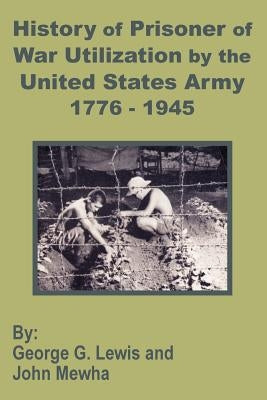 History of Prisoner of War Utilization by the United States Army 1776 - 1945 by Lewis, George G.