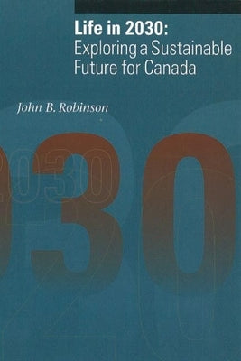 Life in 2030: Exploring a Sustainable Future for Canada by Robinson, John B.