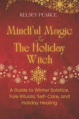Mindful Magic for The Holiday Witch: A Guide to Winter Solstice, Yule Rituals, Self-Care, and Holiday Healing by Pearce, Kelsey