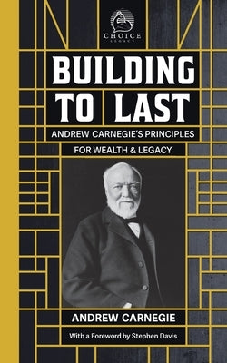 Building to Last: Andrew Carnegie's Principles for Wealth & Legacy by Carnegie, Andrew