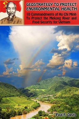 Geostrategy to Protect Environmental Health: 10 Commandments of Ho Chi Minh To Protect The Mekong River and Food Security by Davis, Paul F.