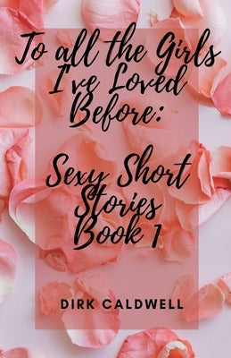 To All the Girls I've Loved Before: Sexy Short Stories Book 1 by Caldwell, Dirk