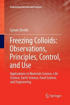 Freezing Colloids: Observations, Principles, Control, and Use: Applications in Materials Science, Life Science, Earth Science, Food Science, and Engin by Deville, Sylvain