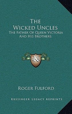 The Wicked Uncles: The Father of Queen Victoria and His Brothers by Fulford, Roger