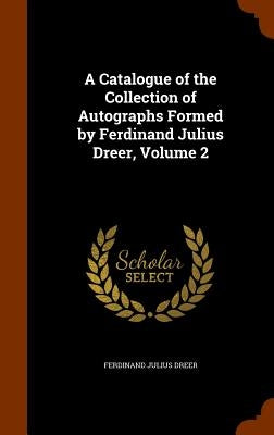 A Catalogue of the Collection of Autographs Formed by Ferdinand Julius Dreer, Volume 2 by Dreer, Ferdinand Julius