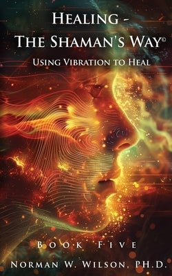 Healing - The Shaman's Way Book 5 - Using Vibration to Heal by Wilso, Norman W.