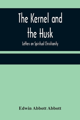 The Kernel and the Husk: Letters on Spiritual Christianity by Abbott Abbott, Edwin