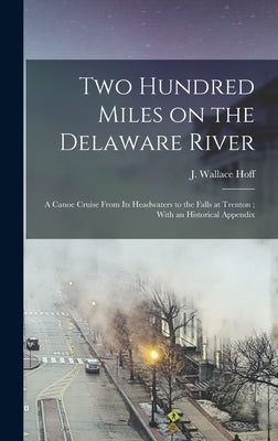 Two Hundred Miles on the Delaware River: A Canoe Cruise From its Headwaters to the Falls at Trenton; With an Historical Appendix by Hoff, J. Wallace