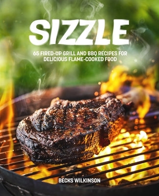 Sizzle: 80 Fired-Up Grill and BBQ Recipes for Delicious Flame-Cooked Food by Williamson, Myles