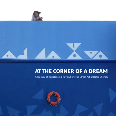 At the Corner of a Dream: A Journey of Resistance and Revolution: The Street Art of Bahia Shehab by Shehab, Bahia