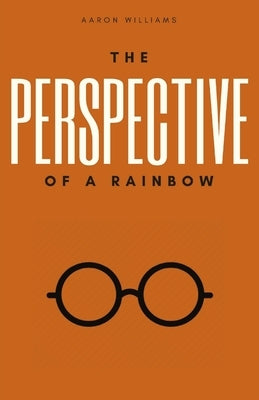 The Perspective of a Rainbow by Williams, Aaron