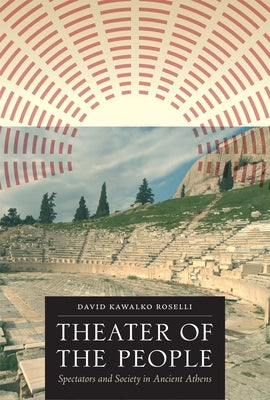 Theater of the People: Spectators and Society in Ancient Athens by Roselli, David Kawalko