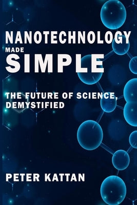 Nanotechnology Made Simple: The Future of Science, Demystified by Kattan, Peter I.