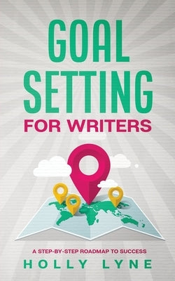 Goal Setting for Writers: A Step-By-Step Roadmap to Success by Lyne, Holly