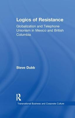 Logics of Resistance: Globalization and Telephone Unionism in Mexico and British Columbia by Dubb, Steve